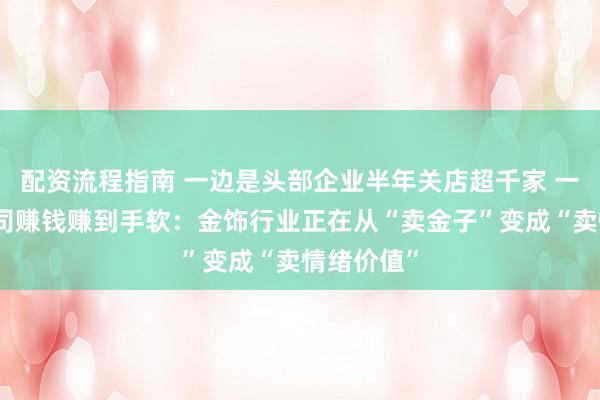 配资流程指南 一边是头部企业半年关店超千家 一边是有公司赚钱赚到手软：金饰行业正在从“卖金子”变成“卖情绪价值”