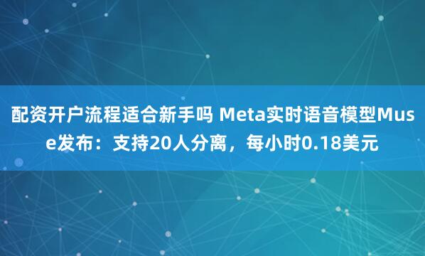 配资开户流程适合新手吗 Meta实时语音模型Muse发布：支持20人分离，每小时0.18美元