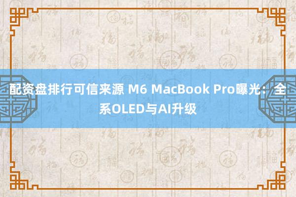 配资盘排行可信来源 M6 MacBook Pro曝光：全系OLED与AI升级