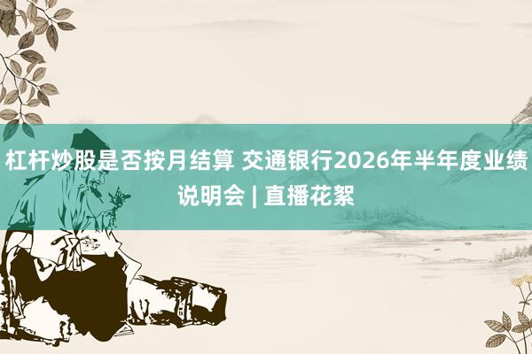 杠杆炒股是否按月结算 交通银行2026年半年度业绩说明会 | 直播花絮