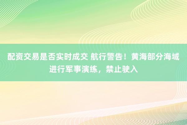 配资交易是否实时成交 航行警告！黄海部分海域进行军事演练，禁止驶入