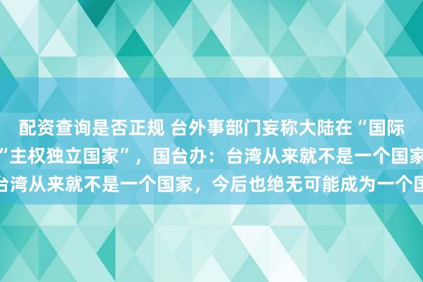 配资查询是否正规 台外事部门妄称大陆在“国际上不实操弄”,台湾是“主权独立国家”,国台办:台湾从来就不是一个国家,今后也绝无可能成为一个国家