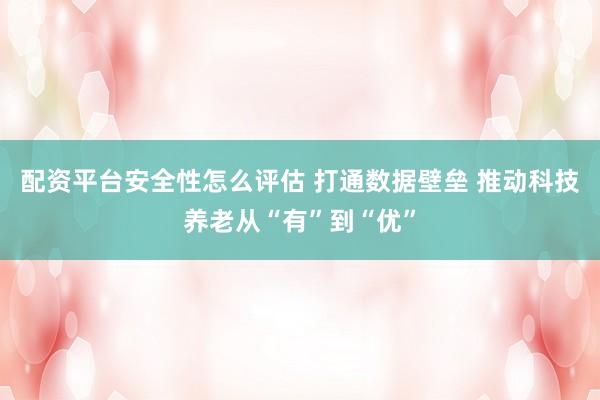 配资平台安全性怎么评估 打通数据壁垒 推动科技养老从“有”到“优”