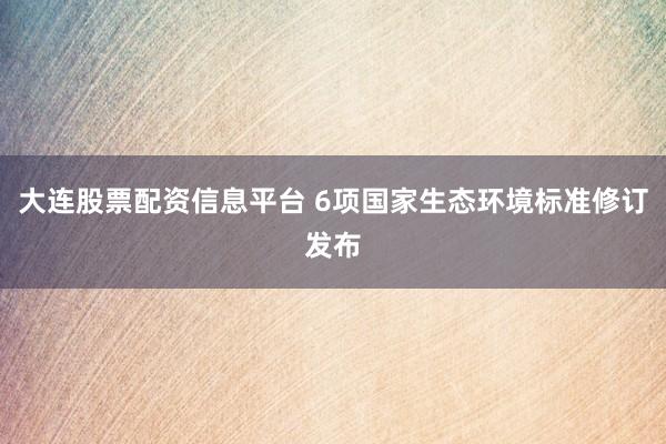 大连股票配资信息平台 6项国家生态环境标准修订发布