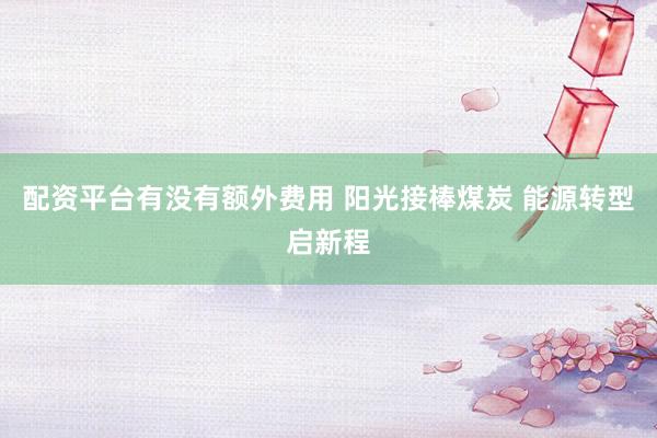 配资平台有没有额外费用 阳光接棒煤炭 能源转型启新程