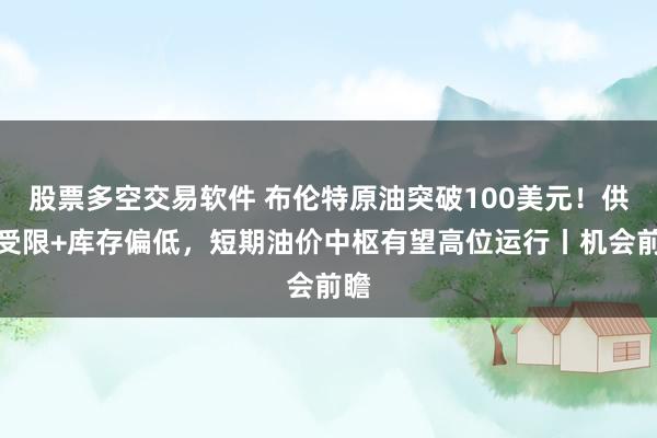 股票多空交易软件 布伦特原油突破100美元！供应受限+库存偏低，短期油价中枢有望高位运行丨机会前瞻