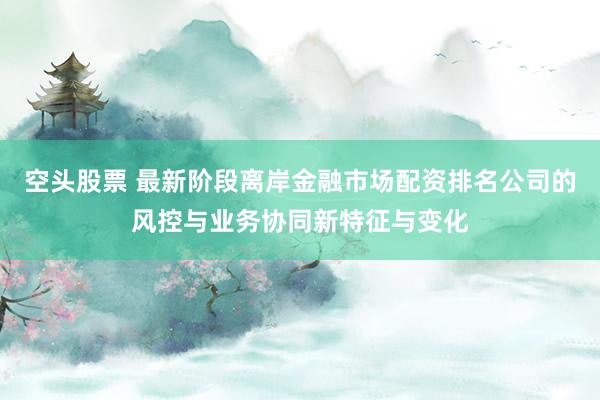 空头股票 最新阶段离岸金融市场配资排名公司的风控与业务协同新特征与变化