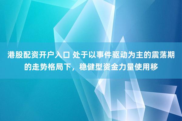 港股配资开户入口 处于以事件驱动为主的震荡期的走势格局下，稳健型资金力量使用移