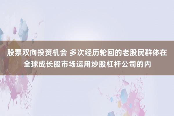 股票双向投资机会 多次经历轮回的老股民群体在全球成长股市场运用炒股杠杆公司的内