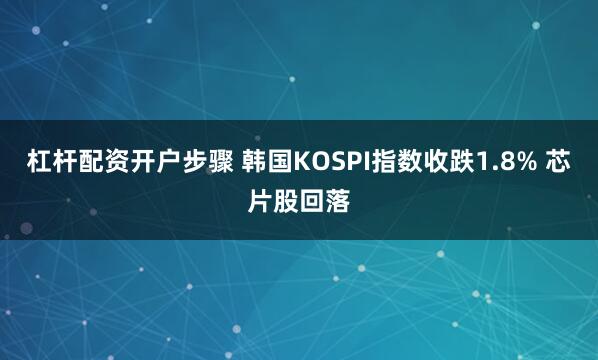 杠杆配资开户步骤 韩国KOSPI指数收跌1.8% 芯片股回落