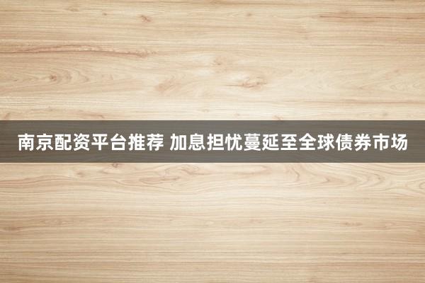 南京配资平台推荐 加息担忧蔓延至全球债券市场