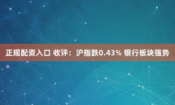 正规配资入口 收评：沪指跌0.43% 银行板块强势