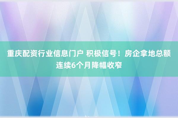 重庆配资行业信息门户 积极信号！房企拿地总额连续6个月降幅收窄