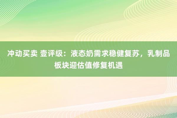 冲动买卖 壹评级：液态奶需求稳健复苏，乳制品板块迎估值修复机遇