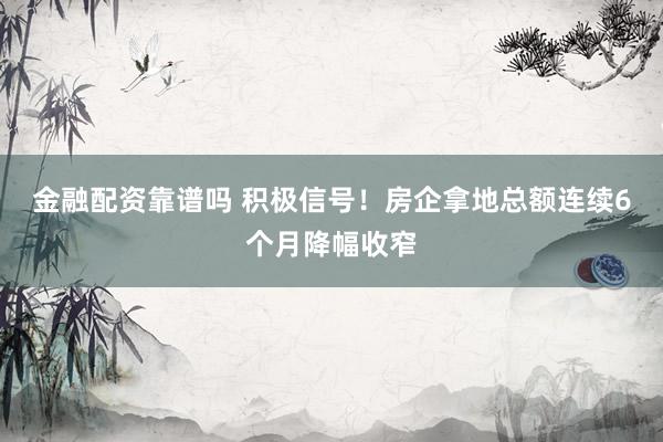 金融配资靠谱吗 积极信号！房企拿地总额连续6个月降幅收窄