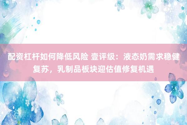 配资杠杆如何降低风险 壹评级：液态奶需求稳健复苏，乳制品板块迎估值修复机遇