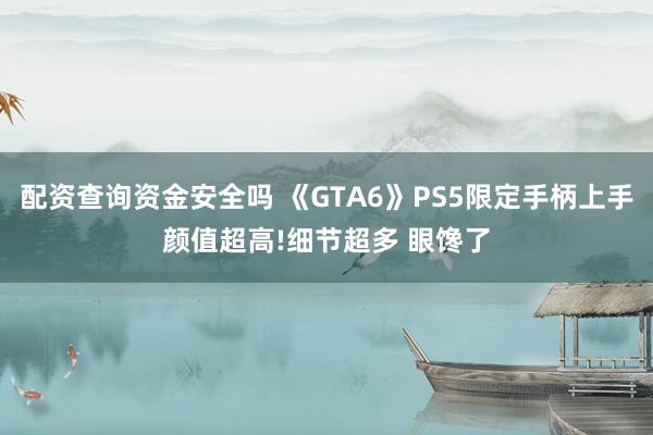 配资查询资金安全吗 《GTA6》PS5限定手柄上手颜值超高!细节超多 眼馋了
