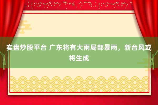 实盘炒股平台 广东将有大雨局部暴雨，新台风或将生成