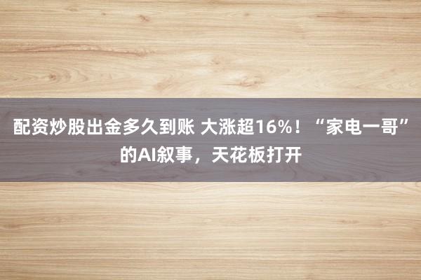配资炒股出金多久到账 大涨超16%！“家电一哥”的AI叙事，天花板打开