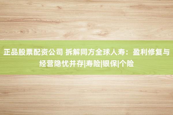 正品股票配资公司 拆解同方全球人寿：盈利修复与经营隐忧并存|寿险|银保|个险