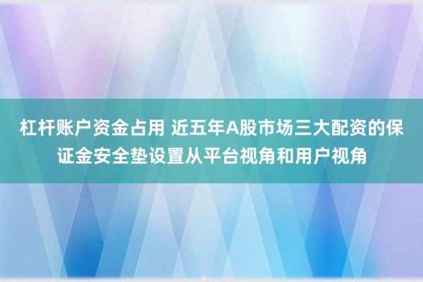 杠杆账户资金占用 近五年A股市场三大配资的保证金安全垫设置从平台视角和用户视角