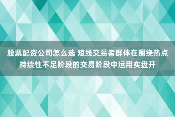 股票配资公司怎么选 短线交易者群体在围绕热点持续性不足阶段的交易阶段中运用实盘开