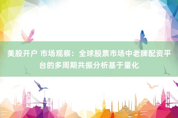 美股开户 市场观察：全球股票市场中老牌配资平台的多周期共振分析基于量化