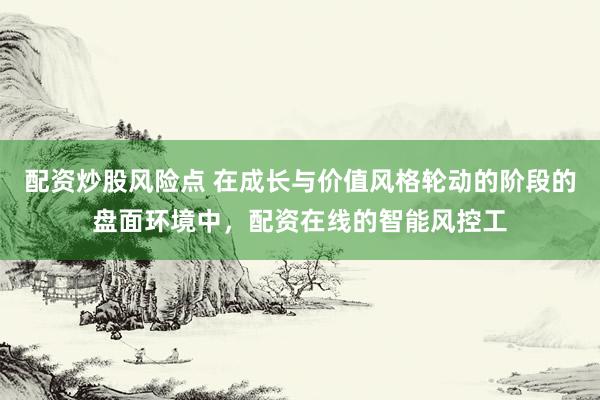 配资炒股风险点 在成长与价值风格轮动的阶段的盘面环境中，配资在线的智能风控工