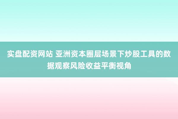 实盘配资网站 亚洲资本圈层场景下炒股工具的数据观察风险收益平衡视角