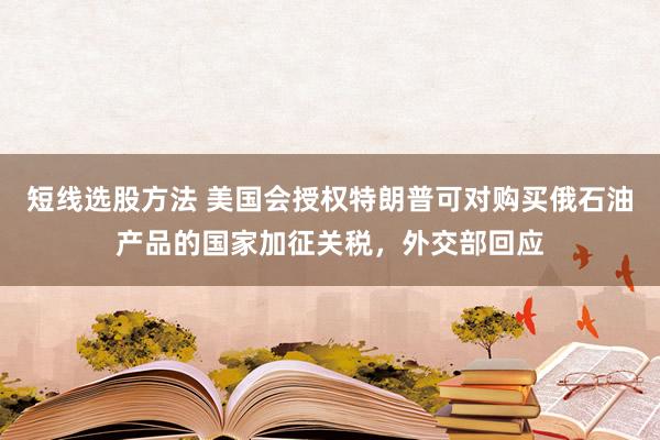 短线选股方法 美国会授权特朗普可对购买俄石油产品的国家加征关税，外交部回应