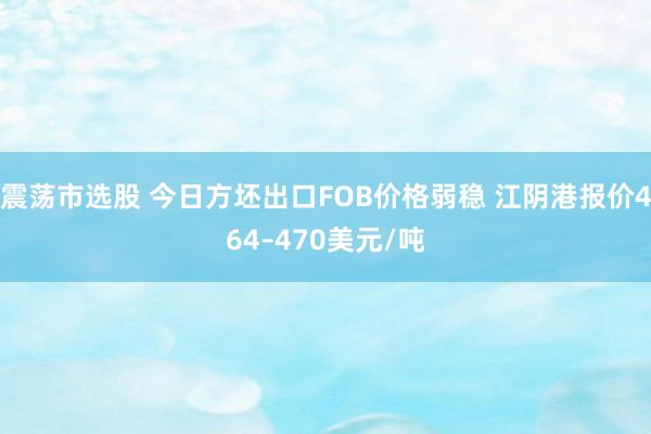 震荡市选股 今日方坯出口FOB价格弱稳 江阴港报价464–470美元/吨