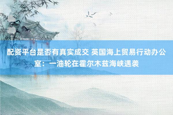配资平台是否有真实成交 英国海上贸易行动办公室：一油轮在霍尔木兹海峡遇袭