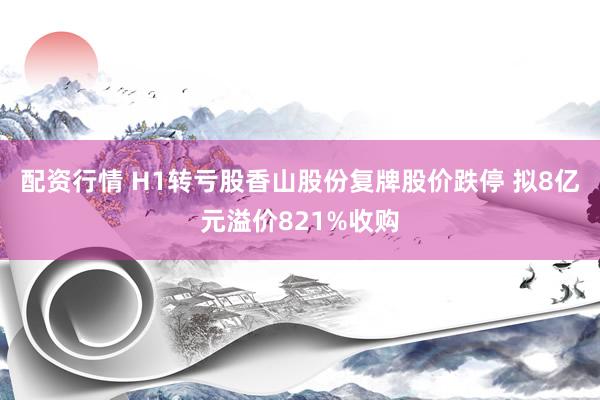 配资行情 H1转亏股香山股份复牌股价跌停 拟8亿元溢价821%收购