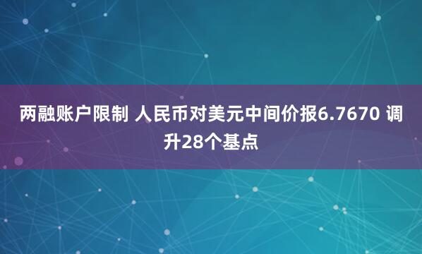 两融账户限制 人民币对美元中间价报6.7670 调升28个基点