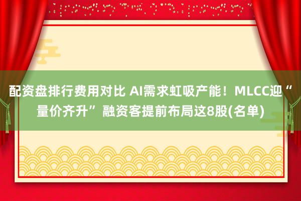 配资盘排行费用对比 AI需求虹吸产能！MLCC迎“量价齐升” 融资客提前布局这8股(名单)