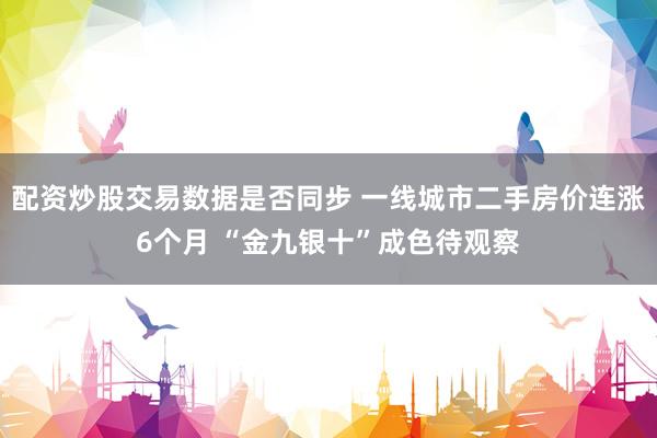 配资炒股交易数据是否同步 一线城市二手房价连涨6个月 “金九银十”成色待观察