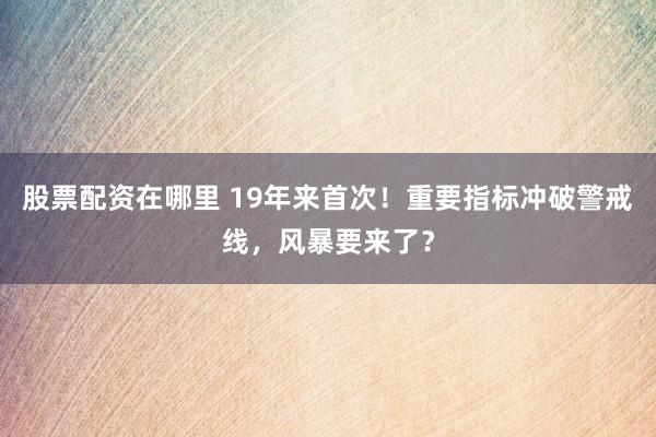 股票配资在哪里 19年来首次！重要指标冲破警戒线，风暴要来了？