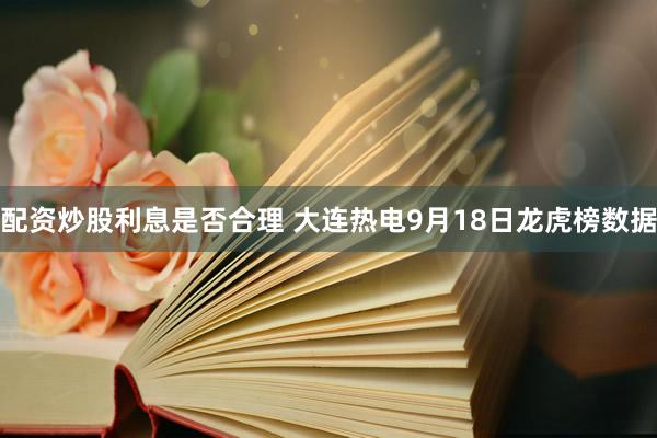 配资炒股利息是否合理 大连热电9月18日龙虎榜数据