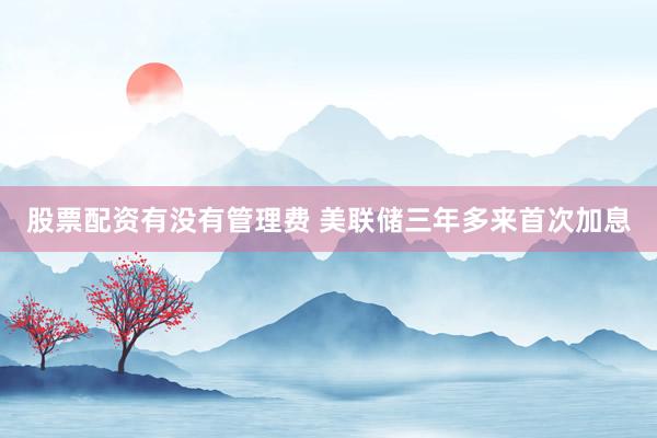 股票配资有没有管理费 美联储三年多来首次加息