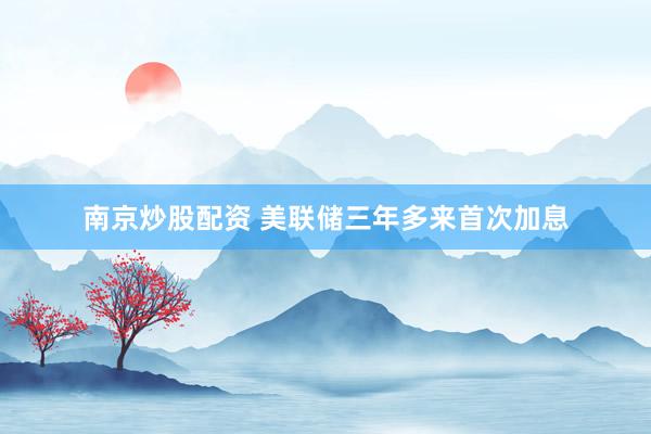南京炒股配资 美联储三年多来首次加息
