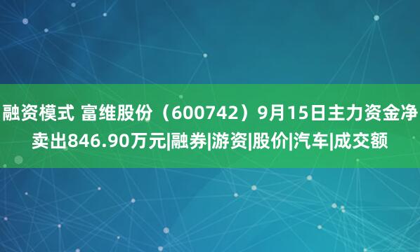 融资模式 富维股份（600742）9月15日主力资金净卖出846.90万元|融券|游资|股价|汽车|成交额