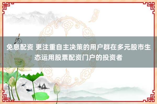 免息配资 更注重自主决策的用户群在多元股市生态运用股票配资门户的投资者