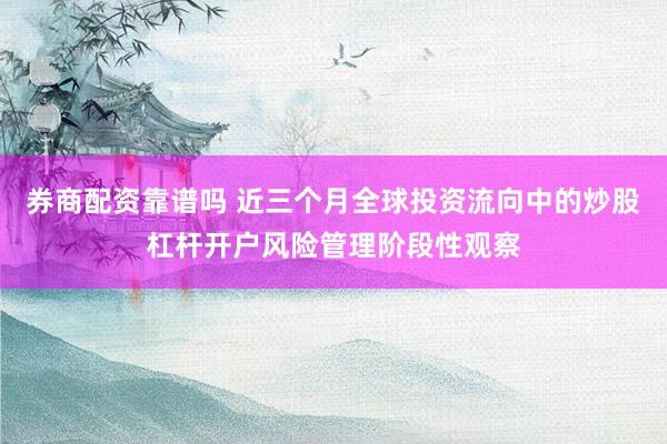 券商配资靠谱吗 近三个月全球投资流向中的炒股杠杆开户风险管理阶段性观察