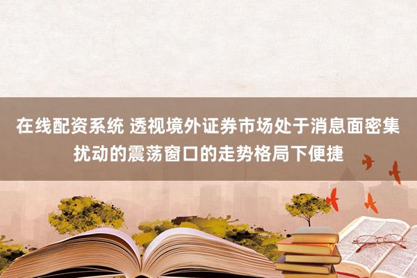 在线配资系统 透视境外证券市场处于消息面密集扰动的震荡窗口的走势格局下便捷