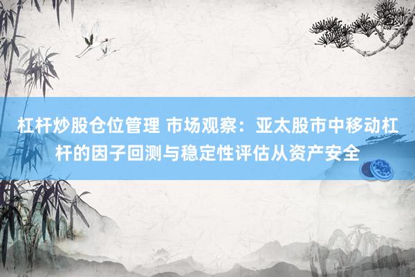 杠杆炒股仓位管理 市场观察：亚太股市中移动杠杆的因子回测与稳定性评估从资产安全