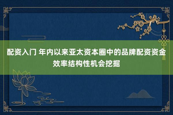 配资入门 年内以来亚太资本圈中的品牌配资资金效率结构性机会挖掘