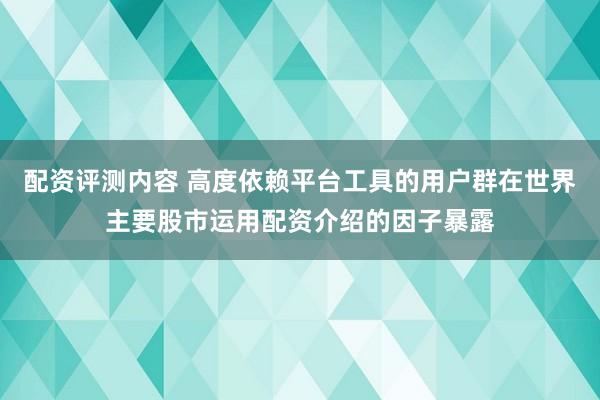 配资评测内容 高度依赖平台工具的用户群在世界主要股市运用配资介绍的因子暴露