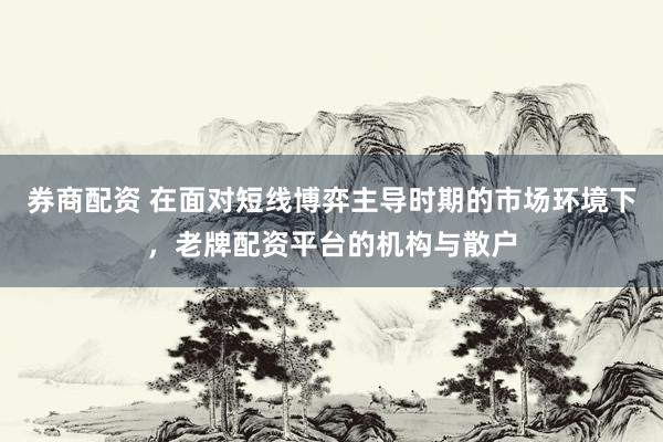 券商配资 在面对短线博弈主导时期的市场环境下，老牌配资平台的机构与散户