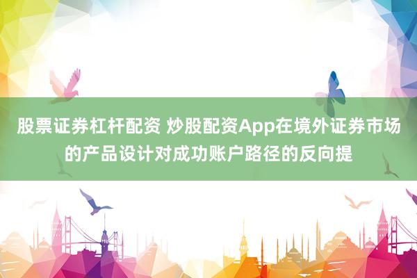 股票证券杠杆配资 炒股配资App在境外证券市场的产品设计对成功账户路径的反向提
