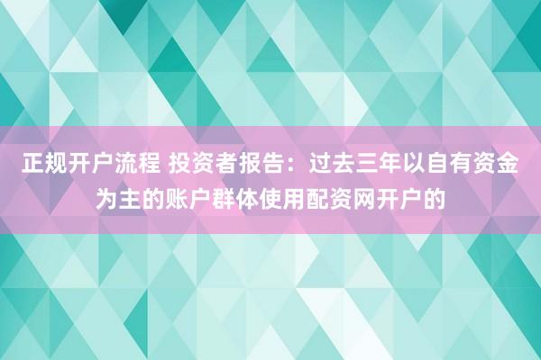 正规开户流程 投资者报告：过去三年以自有资金为主的账户群体使用配资网开户的